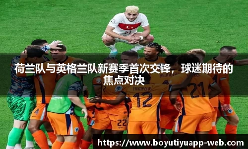 荷兰队与英格兰队新赛季首次交锋，球迷期待的焦点对决